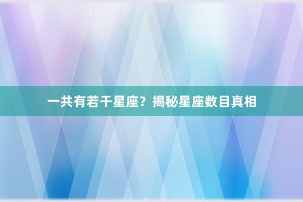 一共有若干星座？揭秘星座数目真相