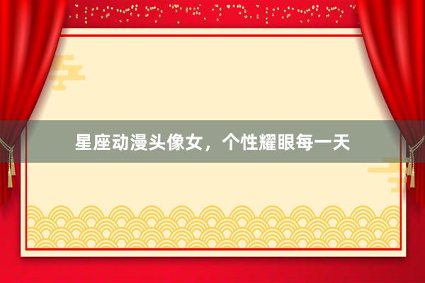星座动漫头像女，个性耀眼每一天