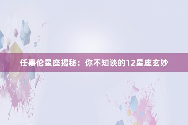任嘉伦星座揭秘：你不知谈的12星座玄妙