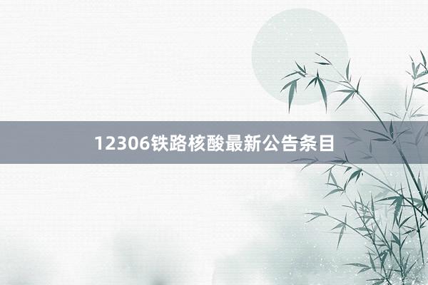 12306铁路核酸最新公告条目