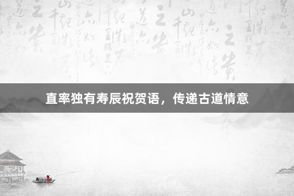 直率独有寿辰祝贺语，传递古道情意