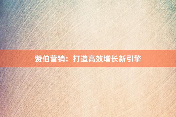 赞伯营销：打造高效增长新引擎